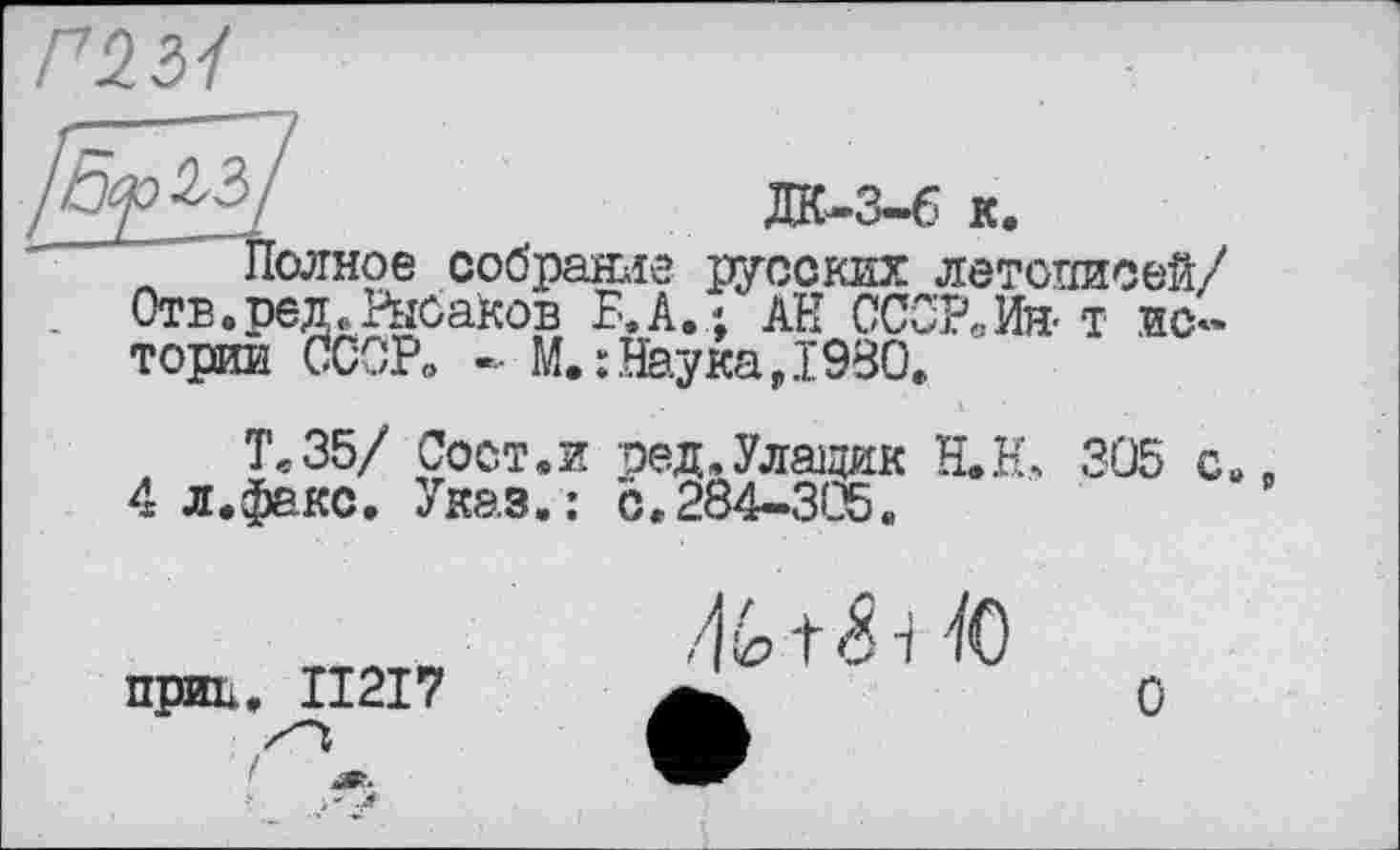 ﻿
T .ИС'
Полное собрание русских летописей/ Отв.ред«Рысаков В, А.; АН СССР Литорин СССР. - Г' т”
Тв35/ Сост.и
4 л.факс. Указ.:
М.:Наука,1980.
ред.Улащик H.h\ 0.284-3(25«
3Ü5 с
прии. II2I7
О